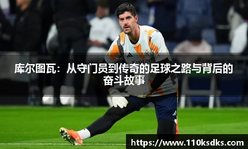 库尔图瓦：从守门员到传奇的足球之路与背后的奋斗故事