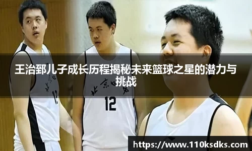 王治郅儿子成长历程揭秘未来篮球之星的潜力与挑战