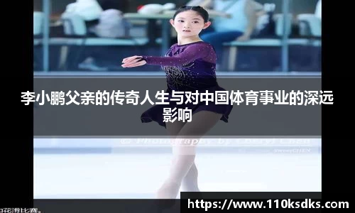 李小鹏父亲的传奇人生与对中国体育事业的深远影响