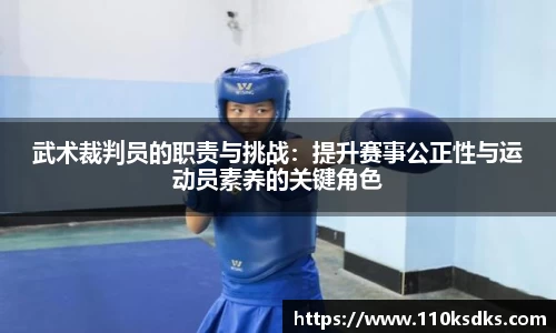 武术裁判员的职责与挑战：提升赛事公正性与运动员素养的关键角色
