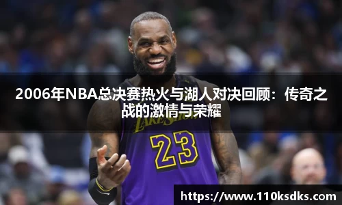 2006年NBA总决赛热火与湖人对决回顾：传奇之战的激情与荣耀