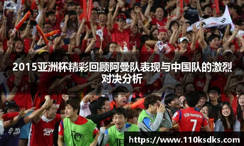 2015亚洲杯精彩回顾阿曼队表现与中国队的激烈对决分析