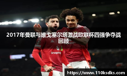 2017年曼联与维戈塞尔塔激战欧联杯四强争夺战回顾