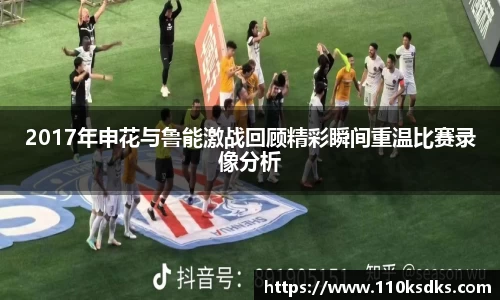 2017年申花与鲁能激战回顾精彩瞬间重温比赛录像分析