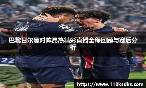 巴黎日尔曼对阵昂热精彩直播全程回顾与赛后分析