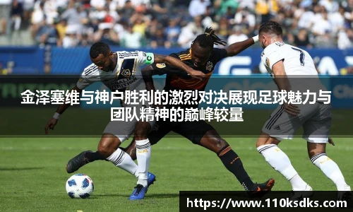 金泽塞维与神户胜利的激烈对决展现足球魅力与团队精神的巅峰较量
