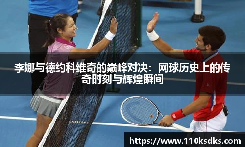 李娜与德约科维奇的巅峰对决：网球历史上的传奇时刻与辉煌瞬间