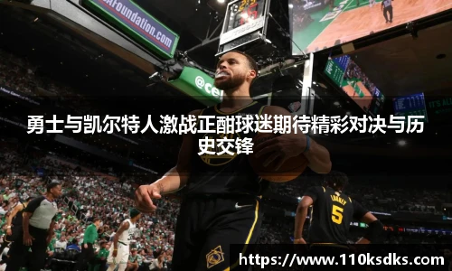勇士与凯尔特人激战正酣球迷期待精彩对决与历史交锋